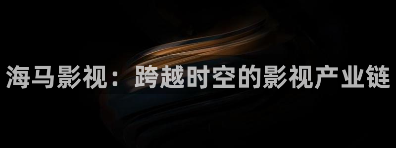 漳州大地电影影讯：海马影视：跨越时空的影视产业链