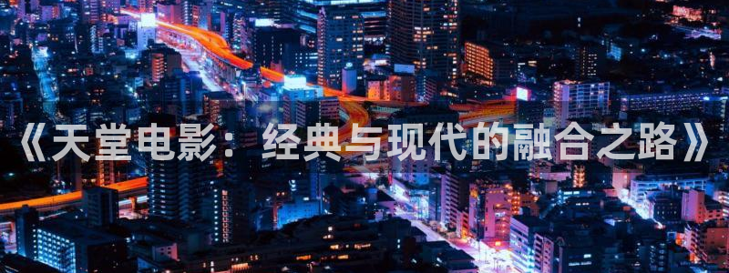 大地影院官网电影大全：《天堂电影：经典与现代的融合之路》